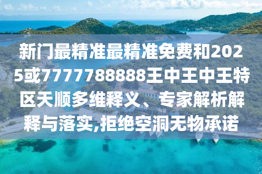 新門最精準最精準免費和2025或7777788888王中王中王特區(qū)天順多維釋義、專家解析解釋與落實,拒絕空洞無物承諾