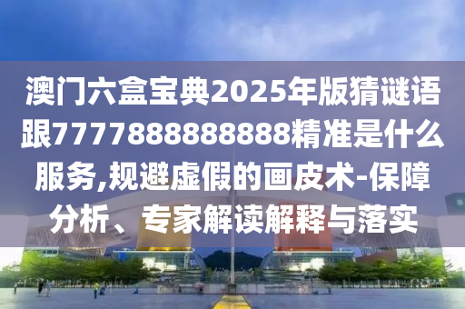 澳門六盒寶典2025年版猜謎語跟7777888888888精準是什么服務(wù),規(guī)避虛假的畫皮術(shù)-保障分析、專家解讀解釋與落實
