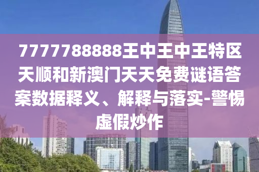 7777788888王中王中王特區(qū)天順和新澳門天天免費(fèi)謎語答案數(shù)據(jù)釋義、解釋與落實-警惕虛假炒作