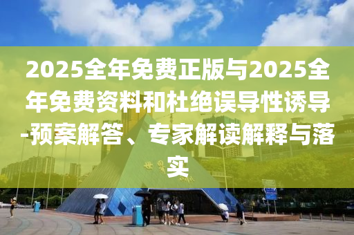 2025全年免費正版與2025全年免費資料和杜絕誤導性誘導-預案解答、專家解讀解釋與落實