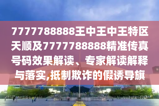 7777788888王中王中王特區(qū)天順及7777788888精準傳真號碼效果解讀、專家解讀解釋與落實,抵制欺詐的假誘導(dǎo)旗