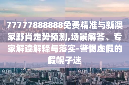 77777888888免費(fèi)精準(zhǔn)與新澳家野肖走勢(shì)預(yù)測(cè),場(chǎng)景解答、專(zhuān)家解讀解釋與落實(shí)-警惕虛假的假幌子迷