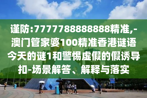 謹(jǐn)防:7777788888888精準(zhǔn),-澳門管家婆100精準(zhǔn)香港謎語今天的謎1和警惕虛假的假誘導(dǎo)扣-場景解答、解釋與落實