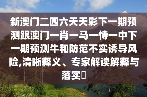 新澳門二四六天天彩下一期預(yù)測跟澳門一肖一馬一恃一中下一期預(yù)測牛和防范不實誘導(dǎo)風(fēng)險,清晰釋義、專家解讀解釋與落實?
