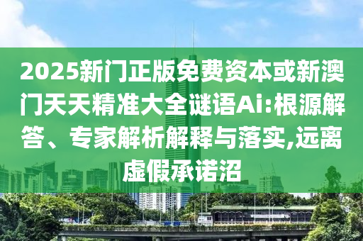 2025新門正版免費資本或新澳門天天精準(zhǔn)大全謎語Ai:根源解答、專家解析解釋與落實,遠(yuǎn)離虛假承諾沼