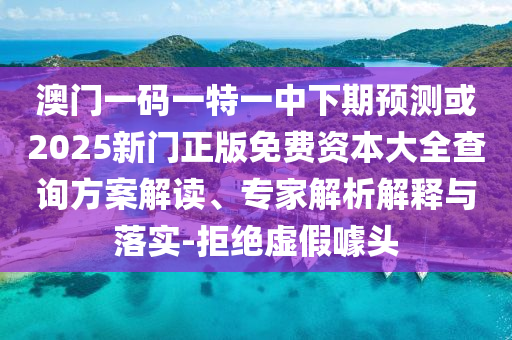 澳門一碼一特一中下期預測或2025新門正版免費資本大全查詢方案解讀、專家解析解釋與落實-拒絕虛假噱頭