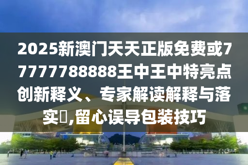 2025新澳門天天正版免費或77777788888王中王中特亮點創(chuàng)新釋義、專家解讀解釋與落實?,留心誤導包裝技巧