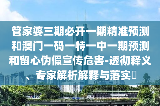 管家婆三期必開一期精準預測和澳門一碼一特一中一期預測和留心偽假宣傳危害-透徹釋義、專家解析解釋與落實?