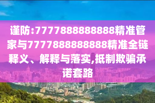 謹(jǐn)防:7777888888888精準(zhǔn)管家與7777888888888精準(zhǔn)全鏈釋義、解釋與落實(shí),抵制欺騙承諾套路