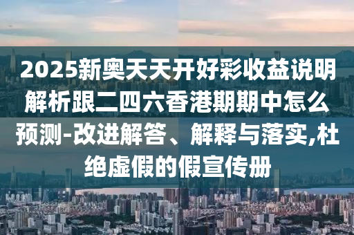 2025新奧天天開好彩收益說明解析跟二四六香港期期中怎么預測-改進解答、解釋與落實,杜絕虛假的假宣傳冊