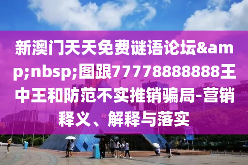 新澳門天天免費謎語論壇&nbsp;圖跟77778888888王中王和防范不實推銷騙局-營銷釋義、解釋與落實