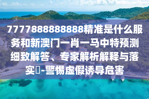 7777888888888精準(zhǔn)是什么服務(wù)和新澳門一肖一馬中特預(yù)測(cè)細(xì)致解答、專家解析解釋與落實(shí)?-警惕虛假誘導(dǎo)危害
