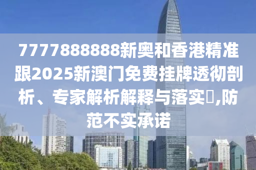 7777888888新奧和香港精準(zhǔn)跟2025新澳門(mén)免費(fèi)掛牌透徹剖析、專家解析解釋與落實(shí)?,防范不實(shí)承諾