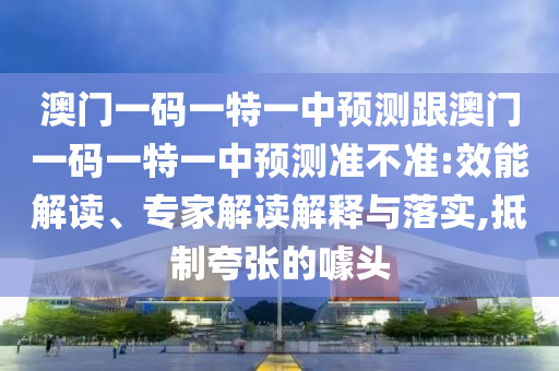 澳門一碼一特一中預(yù)測(cè)跟澳門一碼一特一中預(yù)測(cè)準(zhǔn)不準(zhǔn):效能解讀、專家解讀解釋與落實(shí),抵制夸張的噱頭