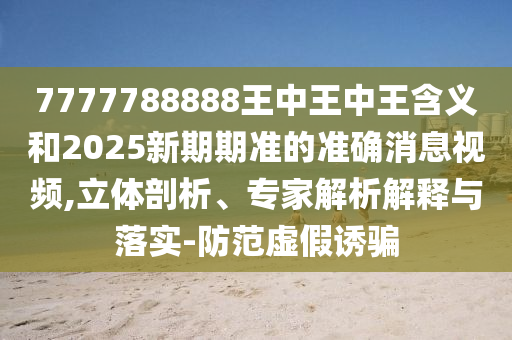 7777788888王中王中王含義和2025新期期準(zhǔn)的準(zhǔn)確消息視頻,立體剖析、專家解析解釋與落實(shí)-防范虛假誘騙