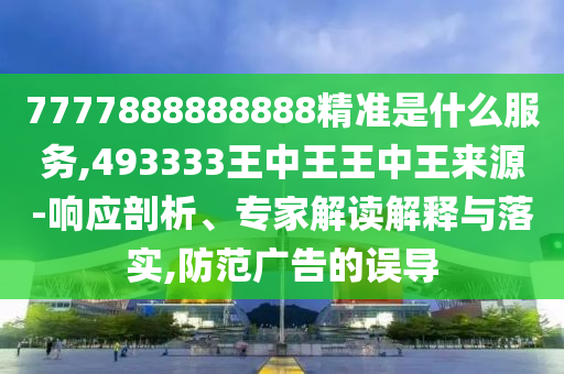 7777888888888精準是什么服務(wù),493333王中王王中王來源-響應(yīng)剖析、專家解讀解釋與落實,防范廣告的誤導(dǎo)