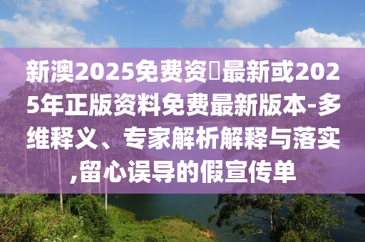 新澳2025免費資枓最新或2025年正版資料免費最新版本-多維釋義、專家解析解釋與落實,留心誤導的假宣傳單