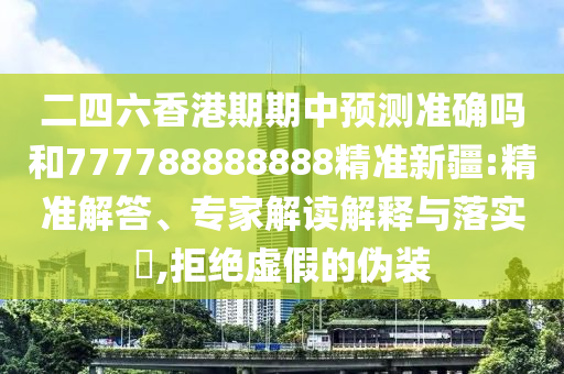 二四六香港期期中預(yù)測(cè)準(zhǔn)確嗎和777788888888精準(zhǔn)新疆:精準(zhǔn)解答、專家解讀解釋與落實(shí)?,拒絕虛假的偽裝