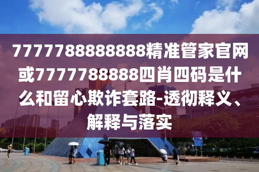 7777788888888精準(zhǔn)管家官網(wǎng)或7777788888四肖四碼是什么和留心欺詐套路-透徹釋義、解釋與落實(shí)