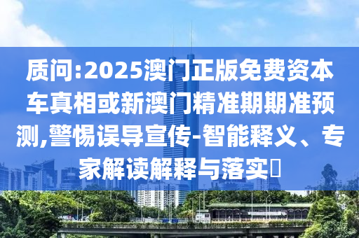 質(zhì)問:2025澳門正版免費資本車真相或新澳門精準期期準預測,警惕誤導宣傳-智能釋義、專家解讀解釋與落實?