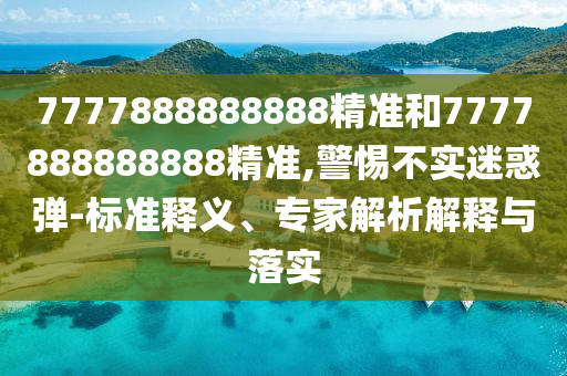 7777888888888精準(zhǔn)和7777888888888精準(zhǔn),警惕不實(shí)迷惑彈-標(biāo)準(zhǔn)釋義、專家解析解釋與落實(shí)