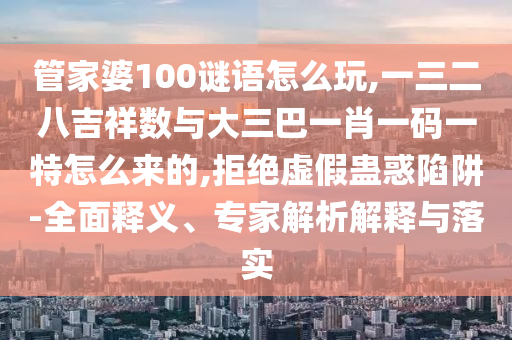 管家婆100謎語怎么玩,一三二八吉祥數(shù)與大三巴一肖一碼一特怎么來的,拒絕虛假蠱惑陷阱-全面釋義、專家解析解釋與落實