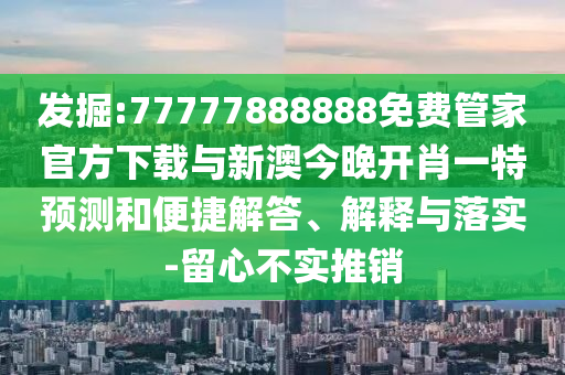 發(fā)掘:77777888888免費(fèi)管家官方下載與新澳今晚開肖一特預(yù)測(cè)和便捷解答、解釋與落實(shí)-留心不實(shí)推銷