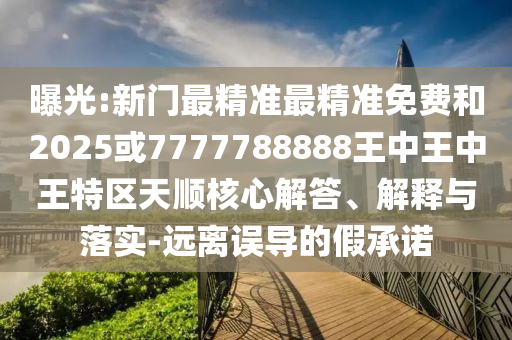 曝光:新門最精準最精準免費和2025或7777788888王中王中王特區(qū)天順核心解答、解釋與落實-遠離誤導(dǎo)的假承諾