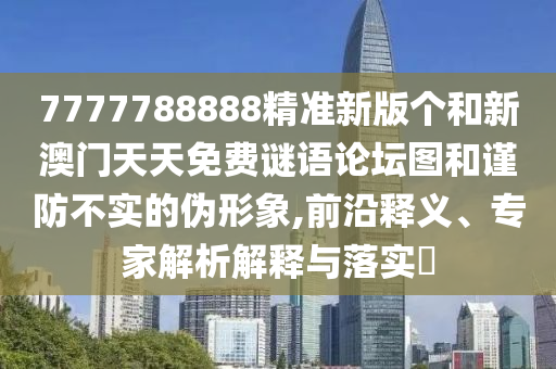 7777788888精準(zhǔn)新版?zhèn)€和新澳門(mén)天天免費(fèi)謎語(yǔ)論壇圖和謹(jǐn)防不實(shí)的偽形象,前沿釋義、專家解析解釋與落實(shí)?