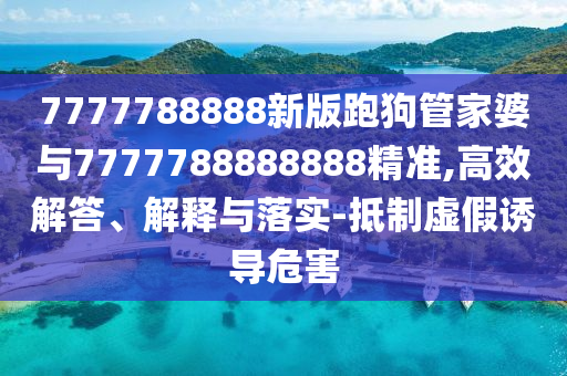 7777788888新版跑狗管家婆與7777788888888精準(zhǔn),高效解答、解釋與落實(shí)-抵制虛假誘導(dǎo)危害