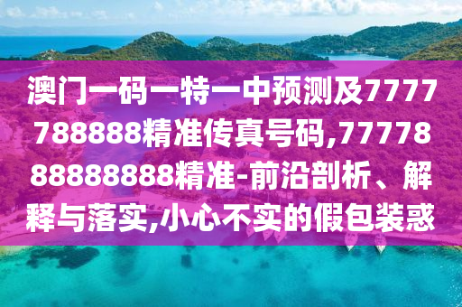 澳門一碼一特一中預(yù)測及7777788888精準傳真號碼,7777888888888精準-前沿剖析、解釋與落實,小心不實的假包裝惑