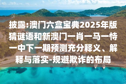披露:澳門六盒寶典2025年版猜謎語(yǔ)和新澳門一肖一馬一恃一中下一期預(yù)測(cè)充分釋義、解釋與落實(shí)-規(guī)避欺詐的布局