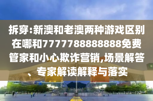 拆穿:新澳和老澳兩種游戲區(qū)別在哪和7777788888888免費管家和小心欺詐營銷,場景解答、專家解讀解釋與落實