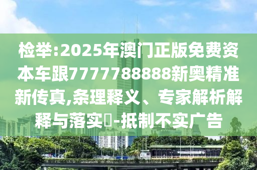 檢舉:2025年澳門正版免費資本車跟7777788888新奧精準(zhǔn)新傳真,條理釋義、專家解析解釋與落實?-抵制不實廣告