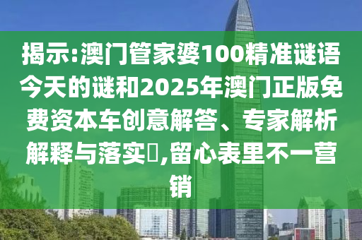 揭示:澳門管家婆100精準(zhǔn)謎語今天的謎和2025年澳門正版免費資本車創(chuàng)意解答、專家解析解釋與落實?,留心表里不一營銷