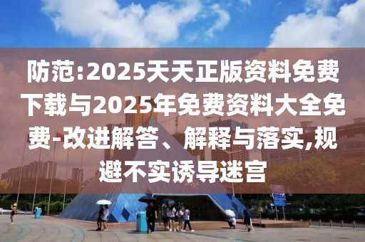 防范:2025天天正版資料免費下載與2025年免費資料大全免費-改進解答、解釋與落實,規(guī)避不實誘導迷宮