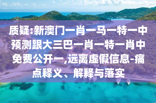 質(zhì)疑:新澳門一肖一馬一特一中預(yù)測跟大三巴一肖一特一肖中免費(fèi)公開一,遠(yuǎn)離虛假信息-痛點釋義、解釋與落實