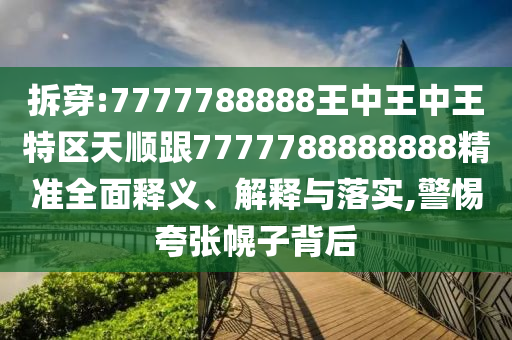 拆穿:7777788888王中王中王特區(qū)天順跟7777788888888精準(zhǔn)全面釋義、解釋與落實(shí),警惕夸張幌子背后