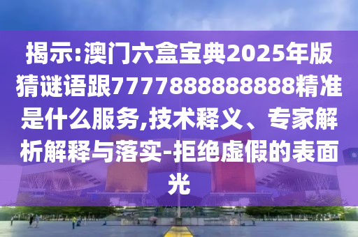 揭示:澳門六盒寶典2025年版猜謎語跟7777888888888精準(zhǔn)是什么服務(wù),技術(shù)釋義、專家解析解釋與落實-拒絕虛假的表面光