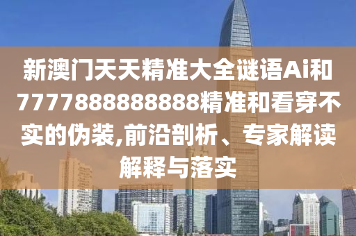 新澳門天天精準(zhǔn)大全謎語Ai和7777888888888精準(zhǔn)和看穿不實(shí)的偽裝,前沿剖析、專家解讀解釋與落實(shí)