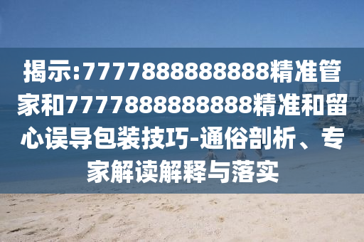 揭示:7777888888888精準管家和7777888888888精準和留心誤導(dǎo)包裝技巧-通俗剖析、專家解讀解釋與落實