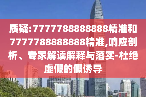質(zhì)疑:7777788888888精準(zhǔn)和7777788888888精準(zhǔn),響應(yīng)剖析、專家解讀解釋與落實(shí)-杜絕虛假的假誘導(dǎo)
