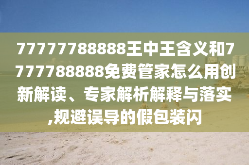 77777788888王中王含義和7777788888免費(fèi)管家怎么用創(chuàng)新解讀、專家解析解釋與落實(shí),規(guī)避誤導(dǎo)的假包裝閃