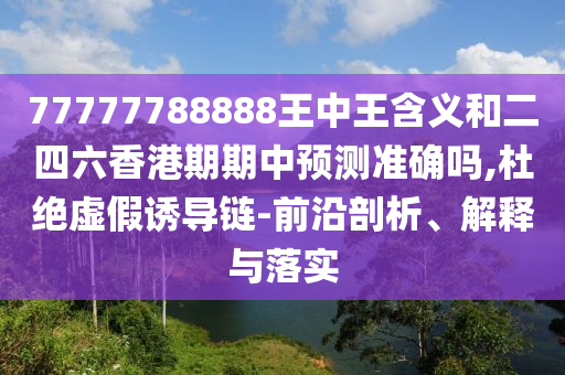 77777788888王中王含義和二四六香港期期中預(yù)測準(zhǔn)確嗎,杜絕虛假誘導(dǎo)鏈-前沿剖析、解釋與落實