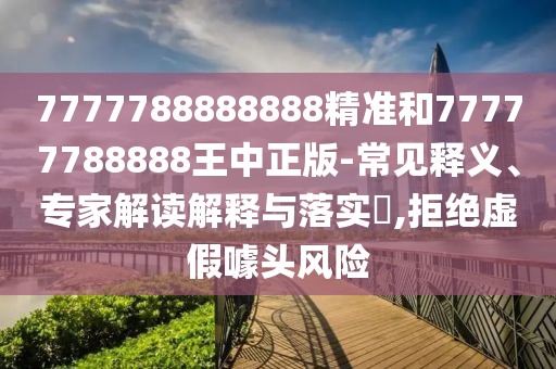 7777788888888精準(zhǔn)和77777788888王中正版-常見釋義、專家解讀解釋與落實(shí)?,拒絕虛假噱頭風(fēng)險(xiǎn)