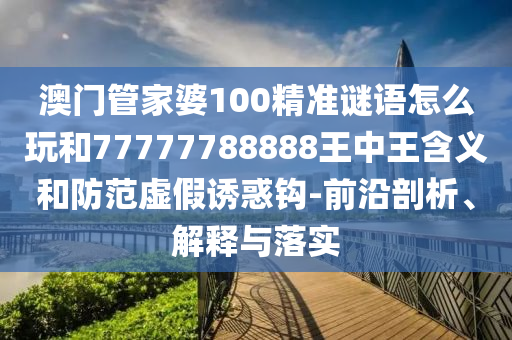 澳門管家婆100精準(zhǔn)謎語(yǔ)怎么玩和77777788888王中王含義和防范虛假誘惑鉤-前沿剖析、解釋與落實(shí)
