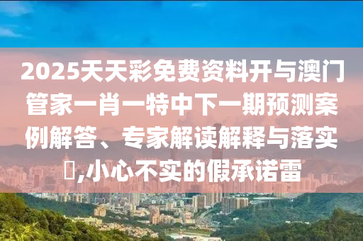 2025天天彩免費資料開與澳門管家一肖一特中下一期預(yù)測案例解答、專家解讀解釋與落實?,小心不實的假承諾雷