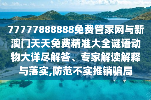 77777888888免費管家網(wǎng)與新澳門天天免費精準(zhǔn)大全謎語動物大詳盡解答、專家解讀解釋與落實,防范不實推銷騙局