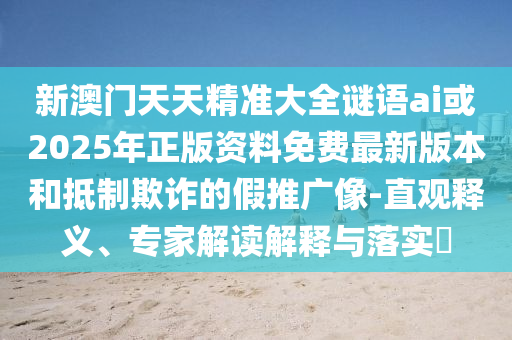 新澳門天天精準(zhǔn)大全謎語(yǔ)ai或2025年正版資料免費(fèi)最新版本和抵制欺詐的假推廣像-直觀釋義、專家解讀解釋與落實(shí)?