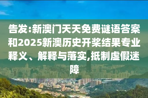告發(fā):新澳門天天免費謎語答案和2025新澳歷史開槳結(jié)果專業(yè)釋義、解釋與落實,抵制虛假迷障